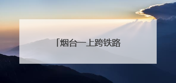 烟台一上跨铁路工程规划公示