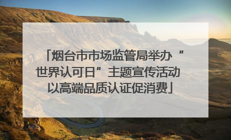 烟台市市场监管局举办“世界认可日”主题宣传活动 以高端品质认证促消费