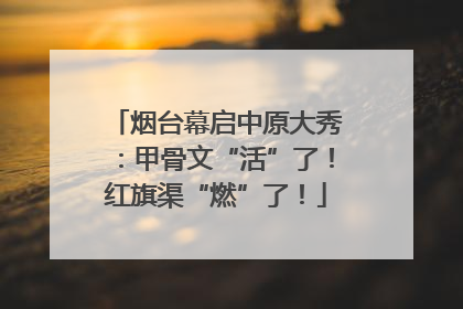 烟台幕启中原大秀：甲骨文“活”了！红旗渠“燃”了！
