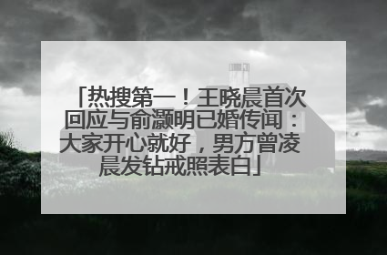 热搜第一！王晓晨首次回应与俞灏明已婚传闻：大家开心就好，男方曾凌晨发钻戒照表白