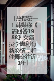 热搜第一！韩媒称《请回答1988》女演员李惠利有新恋情，和伴舞交往近1年