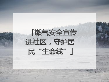 燃气安全宣传进社区，守护居民“生命线”