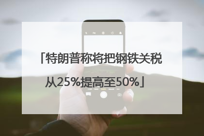 特朗普称将把钢铁关税从25%提高至50%