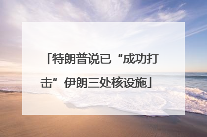 特朗普说已“成功打击”伊朗三处核设施