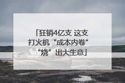 狂销4亿支 这支打火机“成本内卷”“烧”出大生意