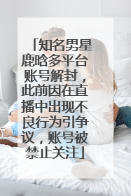 知名男星鹿晗多平台账号解封，此前因在直播中出现不良行为引争议，账号被禁止关注
