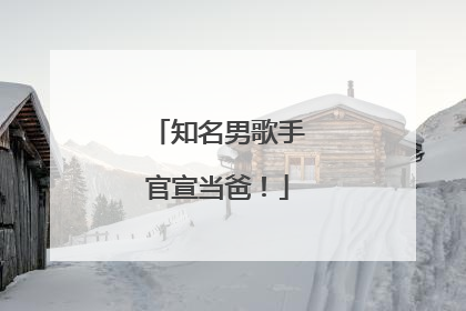 知名男歌手官宣当爸！