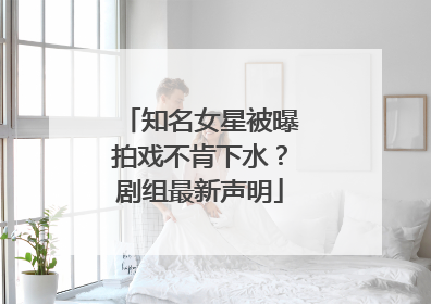 知名女星被曝拍戏不肯下水？剧组最新声明