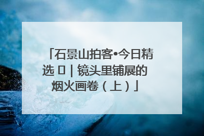 石景山拍客•今日精选 ㉓｜镜头里铺展的烟火画卷（上）