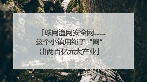 球网渔网安全网……这个小镇用绳子“网”出两百亿元大产业