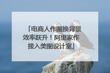 电商人作图换背景效率跃升！阿里家作接入美图设计室