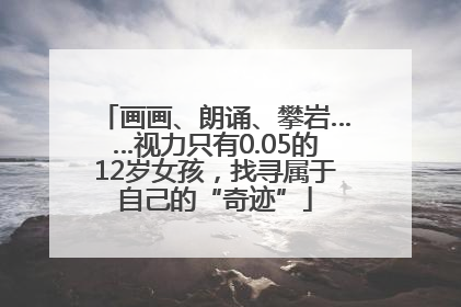 画画、朗诵、攀岩……视力只有0.05的12岁女孩，找寻属于自己的“奇迹”