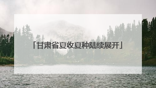 甘肃省夏收夏种陆续展开