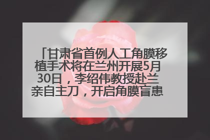 甘肃省首例人工角膜移植手术将在兰州开展5月30日，李绍伟教授赴兰亲自主刀，开启角膜盲患者复明新纪元