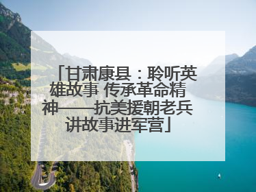 甘肃康县：聆听英雄故事 传承革命精神——抗美援朝老兵讲故事进军营