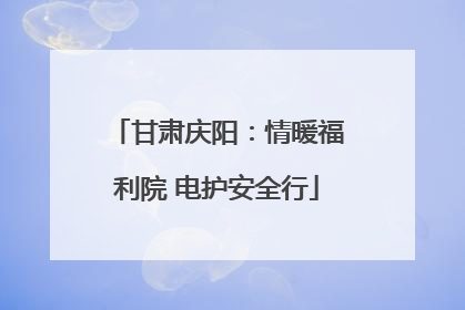 甘肃庆阳：情暖福利院 电护安全行
