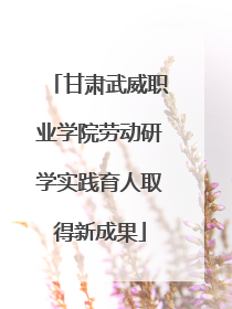 甘肃武威职业学院劳动研学实践育人取得新成果