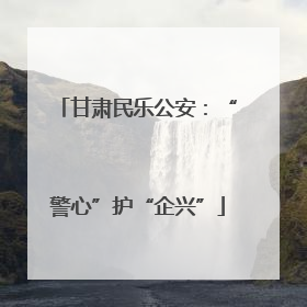 甘肃民乐公安：“警心”护“企兴”