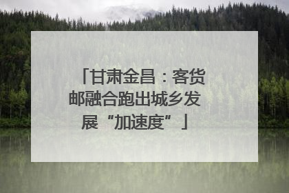 甘肃金昌：客货邮融合跑出城乡发展“加速度”
