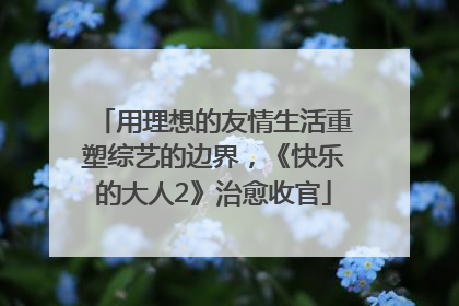 用理想的友情生活重塑综艺的边界，《快乐的大人2》治愈收官