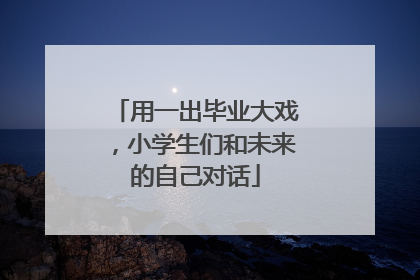 用一出毕业大戏，小学生们和未来的自己对话