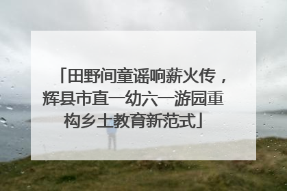 田野间童谣响薪火传，辉县市直一幼六一游园重构乡土教育新范式