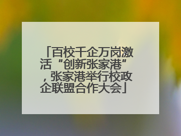 百校千企万岗激活“创新张家港”，张家港举行校政企联盟合作大会
