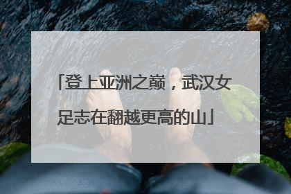 登上亚洲之巅，武汉女足志在翻越更高的山