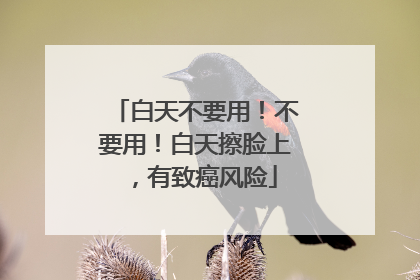 白天不要用！不要用！白天擦脸上，有致癌风险