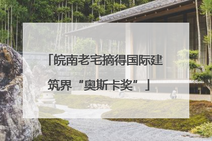 皖南老宅摘得国际建筑界“奥斯卡奖”