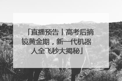 直播预告丨高考后摘镜黄金期，新一代机器人全飞秒大揭秘