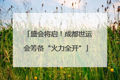 盛会将启！成都世运会筹备“火力全开”