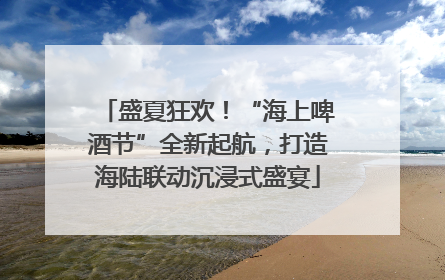 盛夏狂欢！“海上啤酒节”全新起航，打造海陆联动沉浸式盛宴