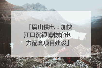 眉山供电：加快江口沉银博物馆电力配套项目建设