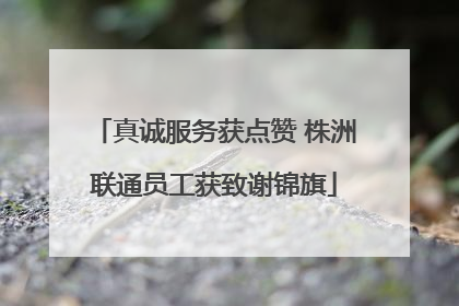 真诚服务获点赞 株洲联通员工获致谢锦旗