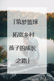 筑梦篮球 拓宽乡村孩子的成长之路