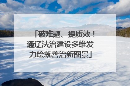 破难题、提质效！通辽法治建设多维发力绘就善治新图景