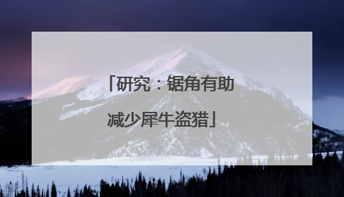 研究：锯角有助减少犀牛盗猎
