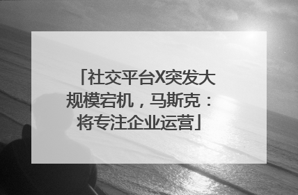 社交平台X突发大规模宕机，马斯克：将专注企业运营