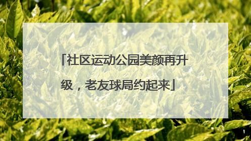 社区运动公园美颜再升级，老友球局约起来