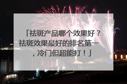 祛斑产品哪个效果好？祛斑效果最好的排名第一，冷门但超能打！