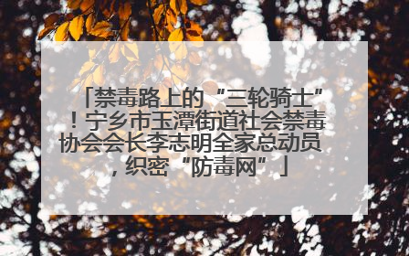 禁毒路上的“三轮骑士”！宁乡市玉潭街道社会禁毒协会会长李志明全家总动员，织密“防毒网”