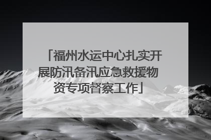 福州水运中心扎实开展防汛备汛应急救援物资专项督察工作