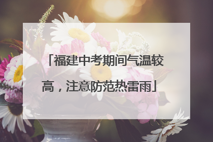 福建中考期间气温较高，注意防范热雷雨