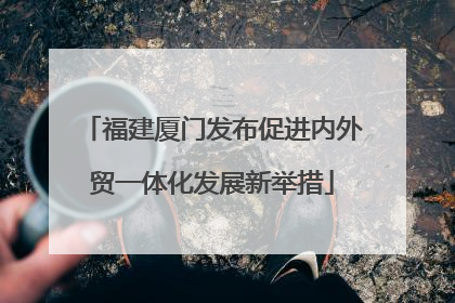 福建厦门发布促进内外贸一体化发展新举措
