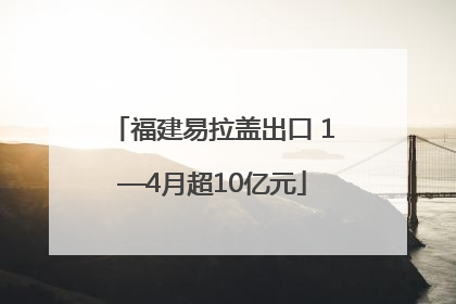 福建易拉盖出口 1—4月超10亿元