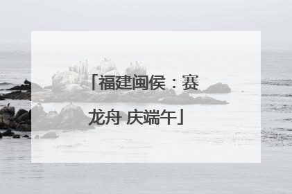 福建闽侯：赛龙舟 庆端午