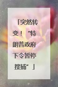 突然转变！“特朗普政府下令暂停搜捕”
