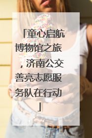 童心启航博物馆之旅，济南公交善亮志愿服务队在行动