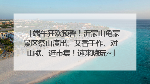 端午狂欢预警！沂蒙山龟蒙景区祭山演出、艾香手作、对山歌、逛市集！速来嗨玩~
